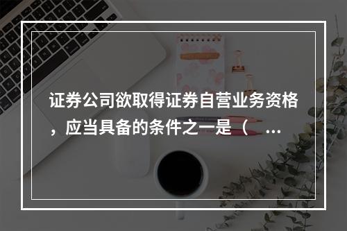 证券公司欲取得证券自营业务资格，应当具备的条件之一是（　　）