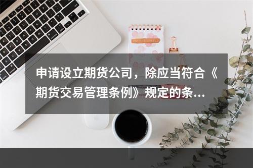 申请设立期货公司，除应当符合《期货交易管理条例》规定的条件外