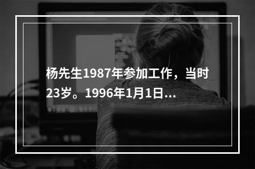 杨先生1987年参加工作，当时23岁。1996年1月1日，他