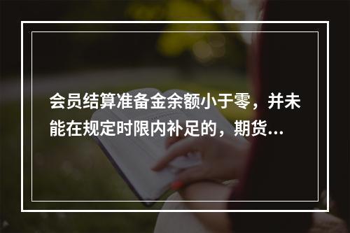 会员结算准备金余额小于零，并未能在规定时限内补足的，期货交易