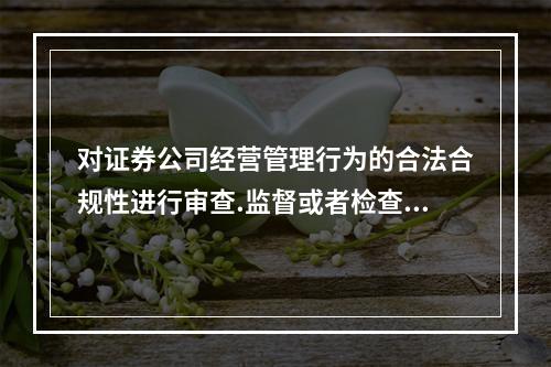 对证券公司经营管理行为的合法合规性进行审查.监督或者检查的是