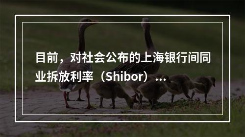 目前，对社会公布的上海银行间同业拆放利率（Shibor）品种