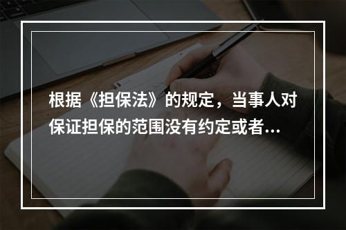 根据《担保法》的规定，当事人对保证担保的范围没有约定或者约定