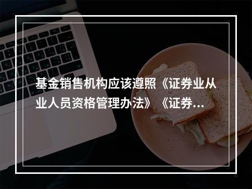 基金销售机构应该遵照《证券业从业人员资格管理办法》《证券业从