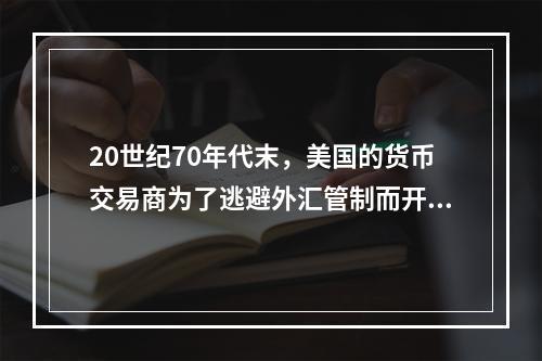 20世纪70年代末，美国的货币交易商为了逃避外汇管制而开发了