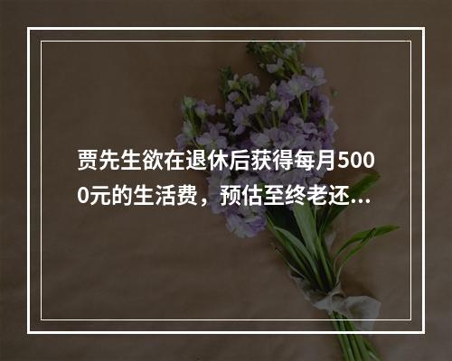 贾先生欲在退休后获得每月5000元的生活费，预估至终老还有2