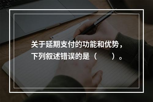 关于延期支付的功能和优势，下列叙述错误的是（　　）。