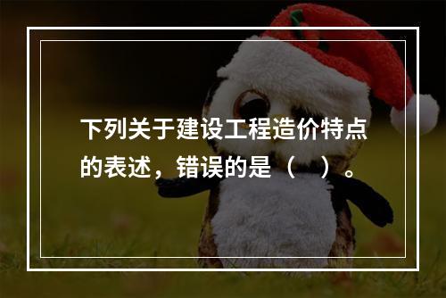 下列关于建设工程造价特点的表述，错误的是（　）。