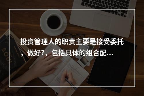 投资管理人的职责主要是接受委托，做好?，包括具体的组合配置研