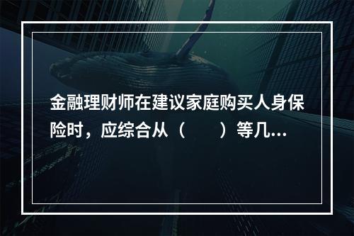 金融理财师在建议家庭购买人身保险时，应综合从（　　）等几个方