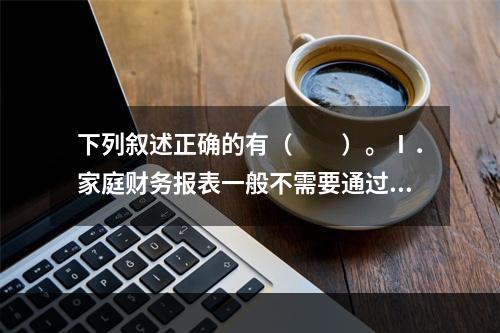 下列叙述正确的有（　　）。Ⅰ．家庭财务报表一般不需要通过企业