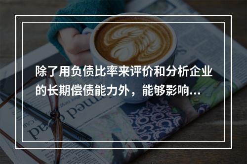 除了用负债比率来评价和分析企业的长期偿债能力外，能够影响企业