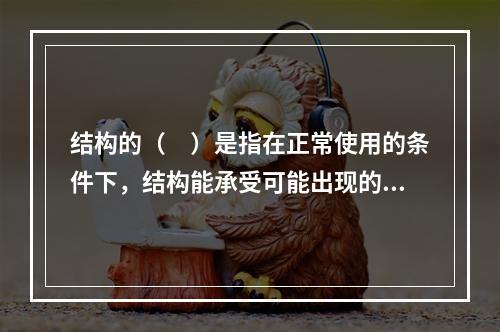 结构的（　）是指在正常使用的条件下，结构能承受可能出现的各种