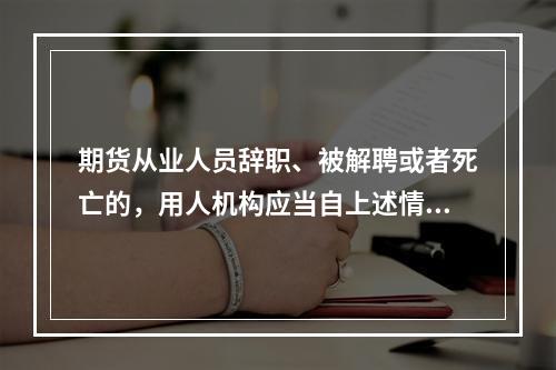 期货从业人员辞职、被解聘或者死亡的，用人机构应当自上述情形发