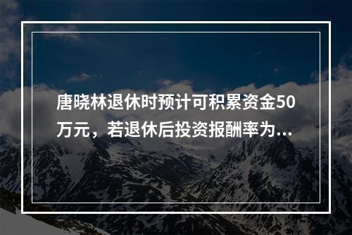 唐晓林退休时预计可积累资金50万元，若退休后投资报酬率为6%