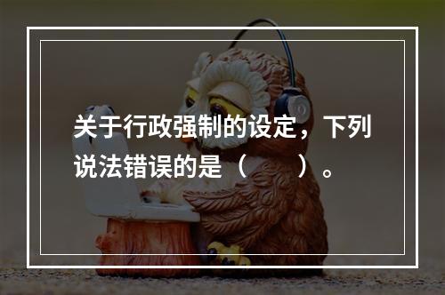 关于行政强制的设定，下列说法错误的是（　　）。