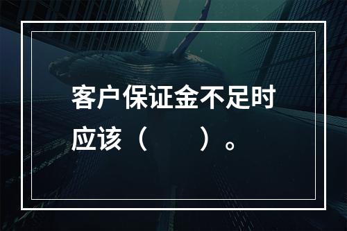 客户保证金不足时应该（  ）。