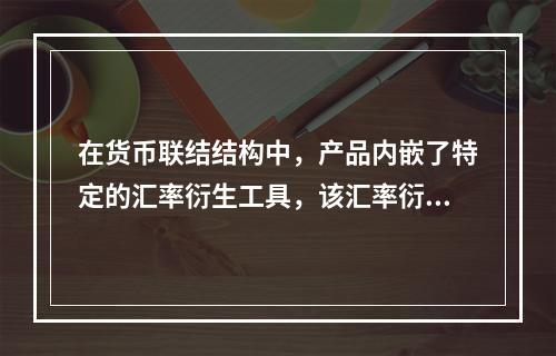 在货币联结结构中，产品内嵌了特定的汇率衍生工具，该汇率衍生工