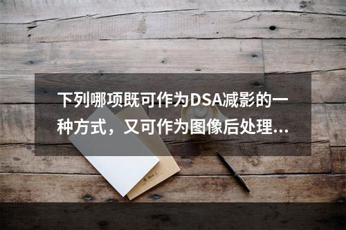 下列哪项既可作为DSA减影的一种方式，又可作为图像后处理的手