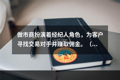 做市商扮演着经纪人角色，为客户寻找交易对手并赚取佣金。（　　