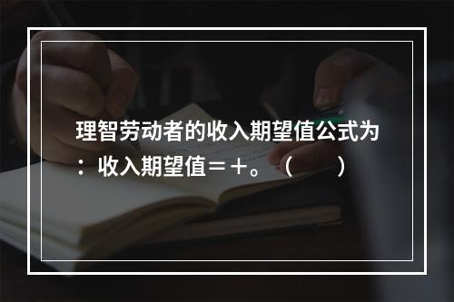 理智劳动者的收入期望值公式为：收入期望值＝＋。（　　）