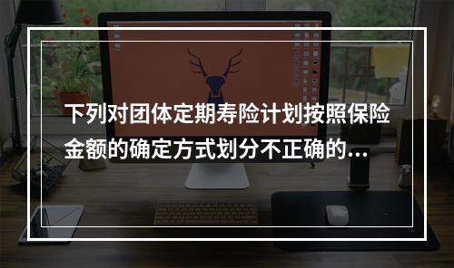 下列对团体定期寿险计划按照保险金额的确定方式划分不正确的是（