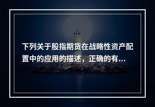 下列关于股指期货在战略性资产配置中的应用的描述，正确的有（　