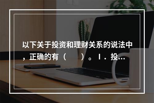 以下关于投资和理财关系的说法中，正确的有（　　）。Ⅰ．投资和