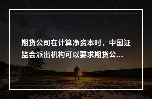 期货公司在计算净资本时，中国证监会派出机构可以要求期货公司对