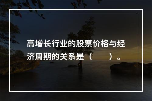 高增长行业的股票价格与经济周期的关系是（　　）。