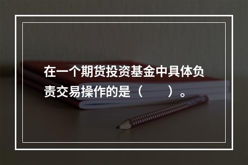 在一个期货投资基金中具体负责交易操作的是（　　）。