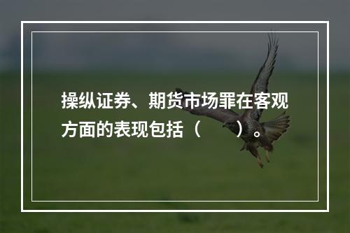 操纵证券、期货市场罪在客观方面的表现包括（　　）。