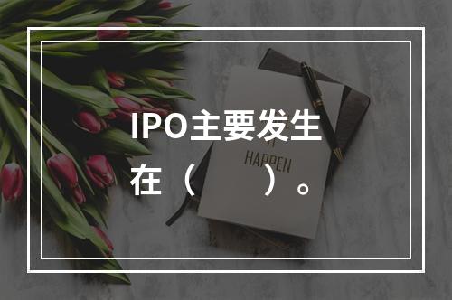 IPO主要发生在（　　）。