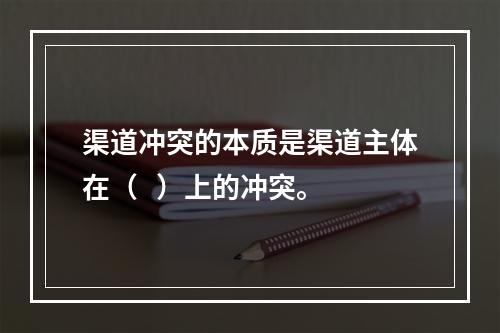 渠道冲突的本质是渠道主体在（   ）上的冲突。