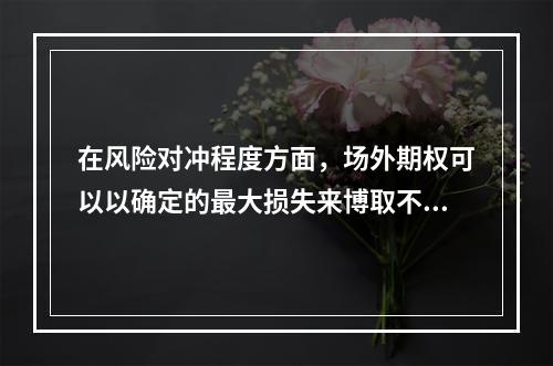 在风险对冲程度方面，场外期权可以以确定的最大损失来博取不确定