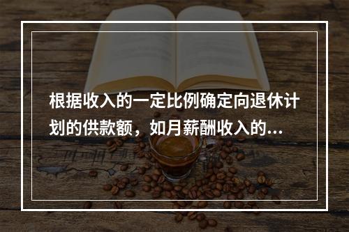 根据收入的一定比例确定向退休计划的供款额，如月薪酬收入的10