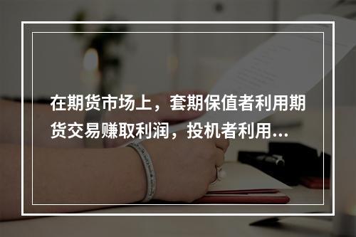 在期货市场上，套期保值者利用期货交易赚取利润，投机者利用价格