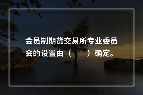 会员制期货交易所专业委员会的设置由（　　）确定。