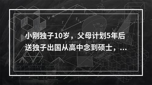 小刚独子10岁，父母计划5年后送独子出国从高中念到硕士，假设