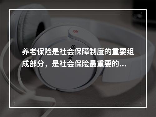 养老保险是社会保障制度的重要组成部分，是社会保险最重要的险种