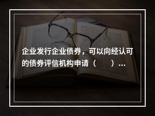 企业发行企业债券，可以向经认可的债券评信机构申请（　　）。