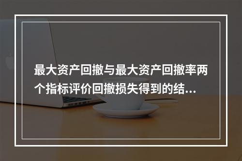 最大资产回撤与最大资产回撤率两个指标评价回撤损失得到的结论相