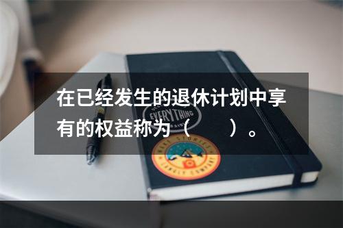 在已经发生的退休计划中享有的权益称为（　　）。