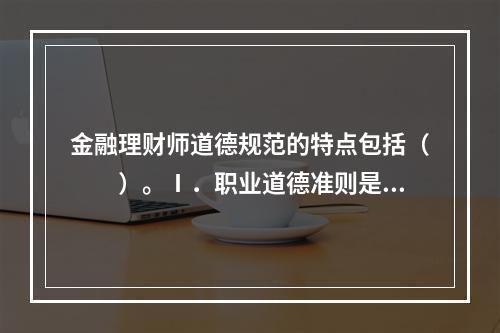 金融理财师道德规范的特点包括（　　）。Ⅰ．职业道德准则是一系