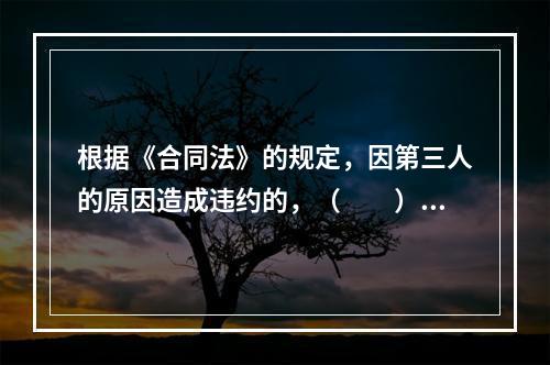 根据《合同法》的规定，因第三人的原因造成违约的，（　　）应当