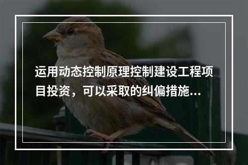 运用动态控制原理控制建设工程项目投资，可以采取的纠偏措施有（