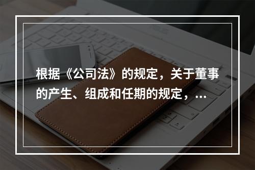 根据《公司法》的规定，关于董事的产生、组成和任期的规定，下列