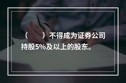 （　　）不得成为证券公司持股5%及以上的股东。