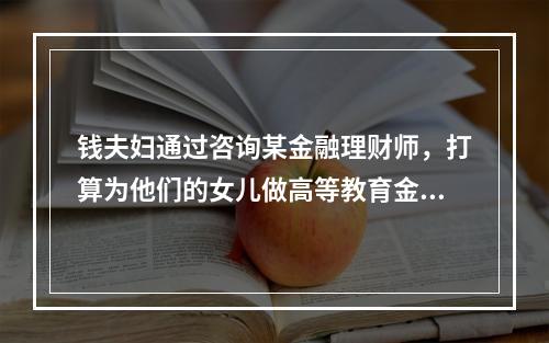 钱夫妇通过咨询某金融理财师，打算为他们的女儿做高等教育金规划