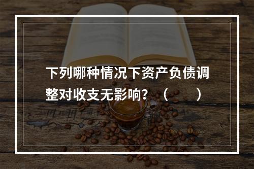 下列哪种情况下资产负债调整对收支无影响？（　　）